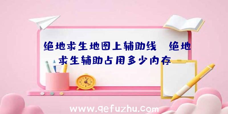 「绝地求生地图上辅助线」|绝地求生辅助占用多少内存